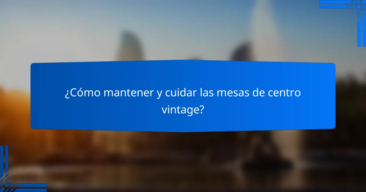 ¿Cómo mantener y cuidar las mesas de centro vintage?