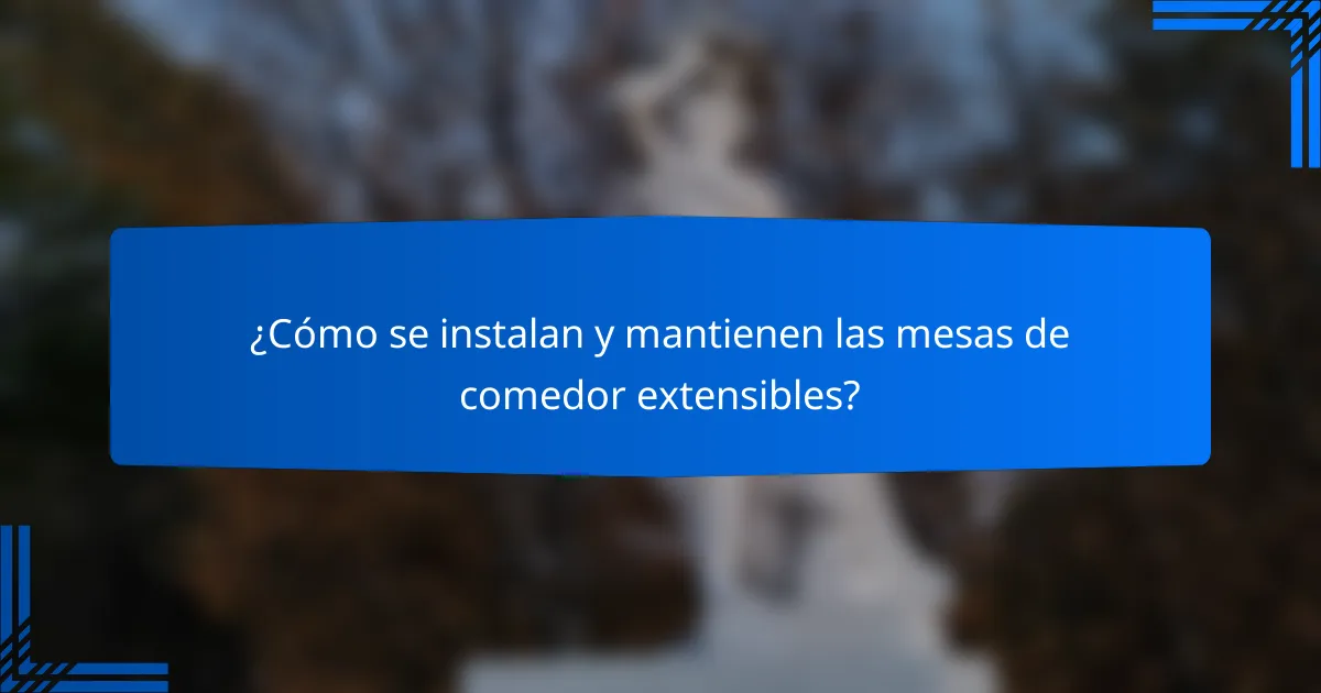 ¿Cómo se instalan y mantienen las mesas de comedor extensibles?