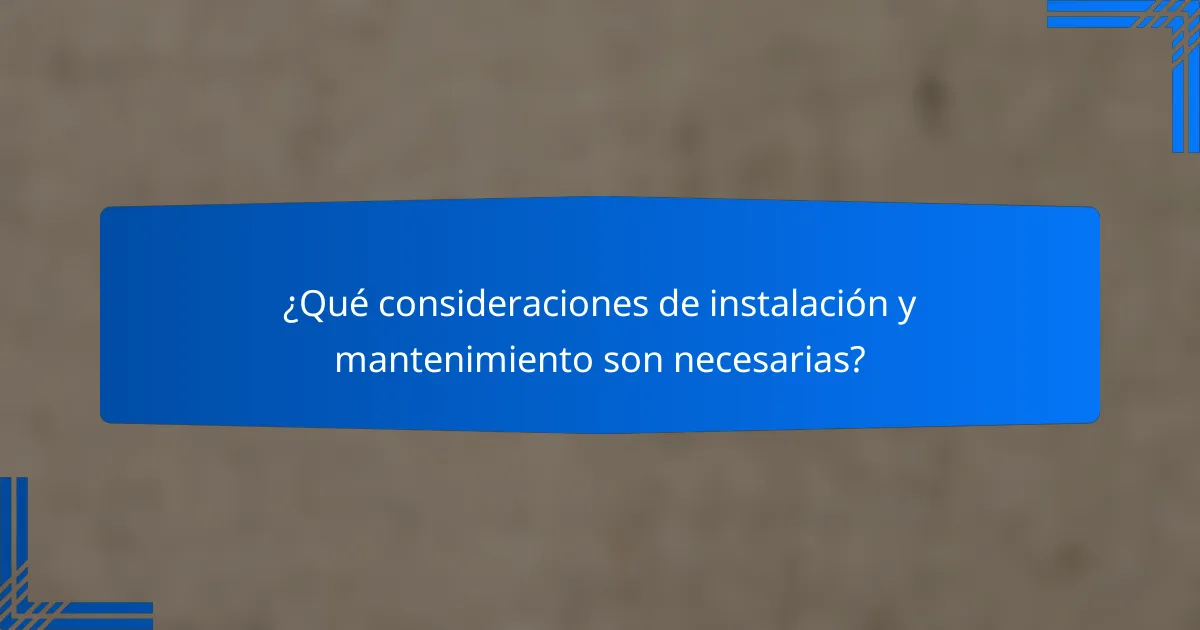 ¿Qué consideraciones de instalación y mantenimiento son necesarias?